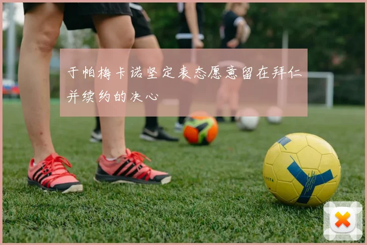 于帕梅卡诺坚定表态愿意留在拜仁并续约的决心