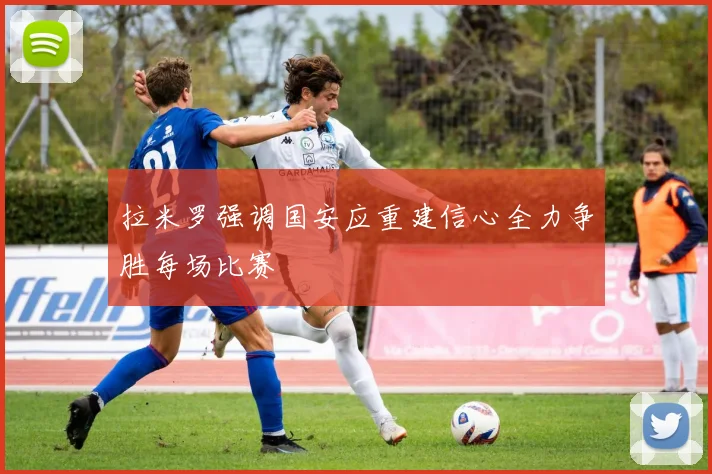 拉米罗强调国安应重建信心全力争胜每场比赛