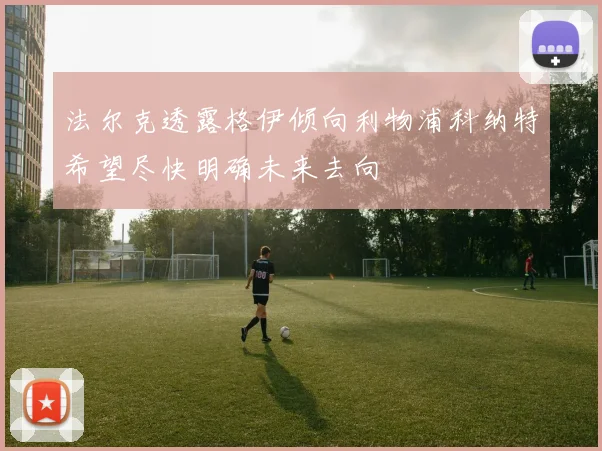 法尔克透露格伊倾向利物浦科纳特希望尽快明确未来去向