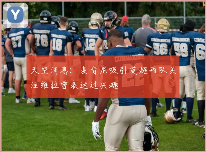 天空消息：麦肯尼吸引英超两队关注维拉曾表达过兴趣