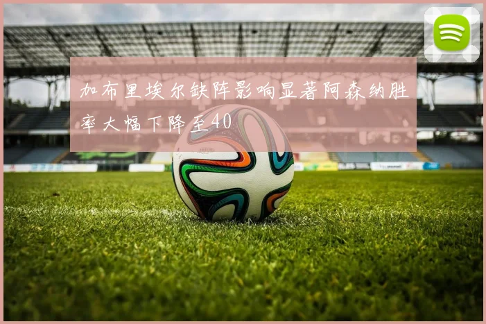 加布里埃尔缺阵影响显著阿森纳胜率大幅下降至40