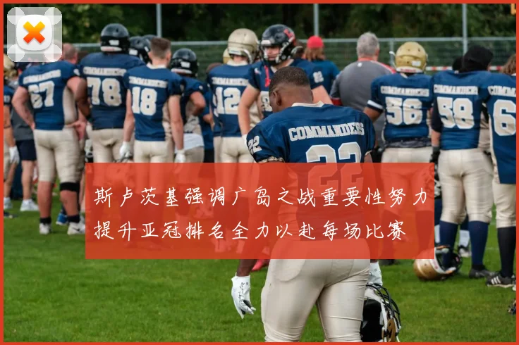 斯卢茨基强调广岛之战重要性努力提升亚冠排名全力以赴每场比赛