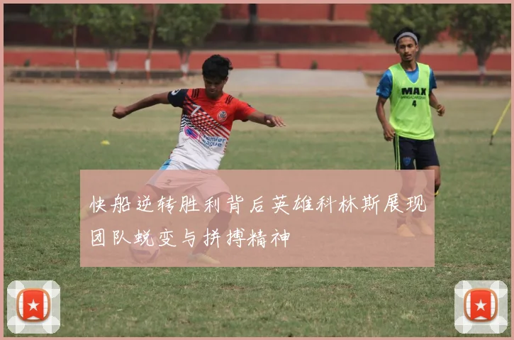 快船逆转胜利背后英雄科林斯展现团队蜕变与拼搏精神