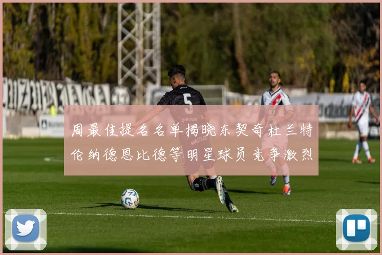 周最佳提名名单揭晓东契奇杜兰特伦纳德恩比德等明星球员竞争激烈