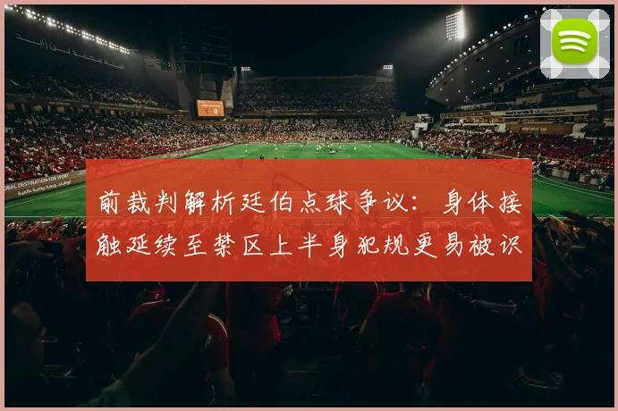 前裁判解析廷伯点球争议：身体接触延续至禁区上半身犯规更易被识别
