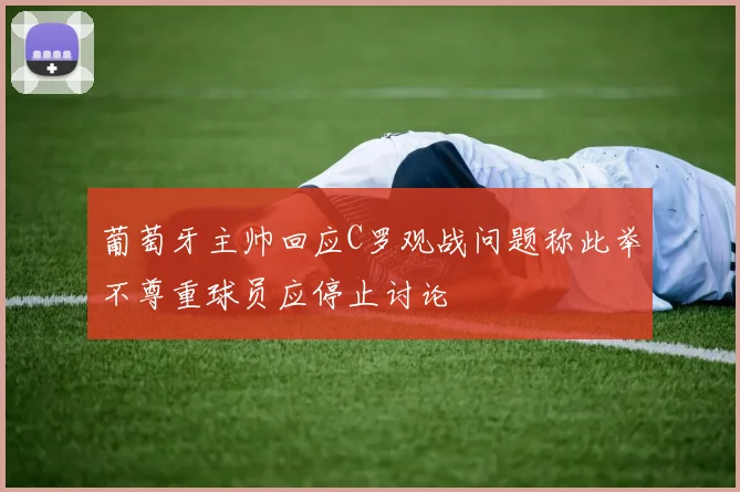 葡萄牙主帅回应C罗观战问题称此举不尊重球员应停止讨论