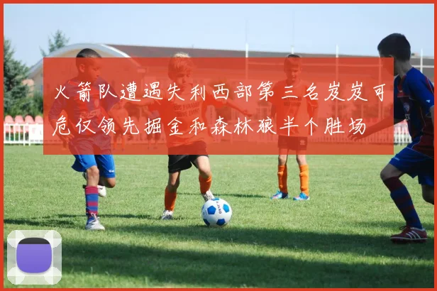火箭队遭遇失利西部第三名岌岌可危仅领先掘金和森林狼半个胜场