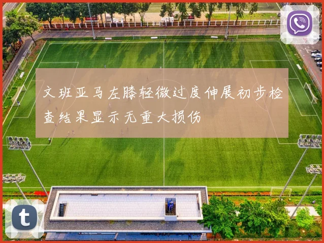 文班亚马左膝轻微过度伸展初步检查结果显示无重大损伤