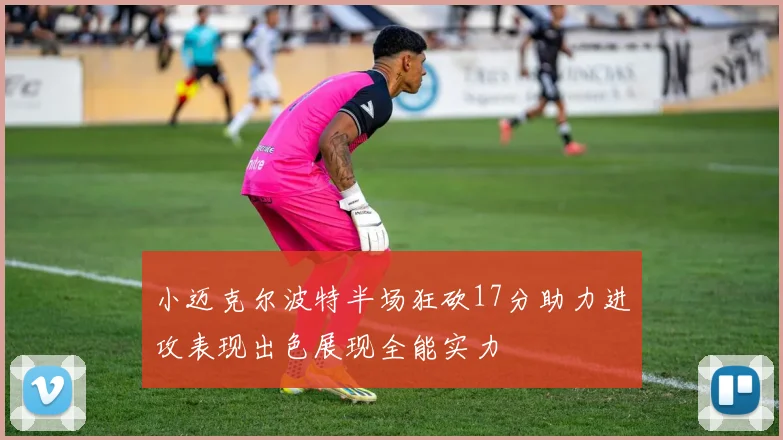 小迈克尔波特半场狂砍17分助力进攻表现出色展现全能实力