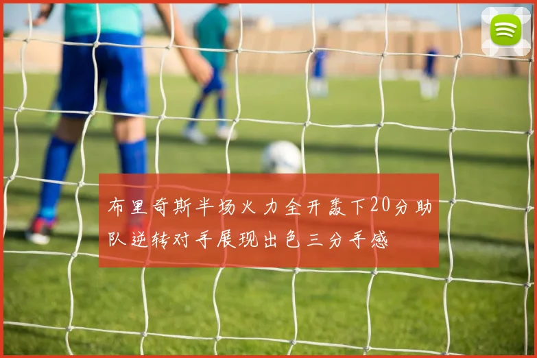 布里奇斯半场火力全开轰下20分助队逆转对手展现出色三分手感