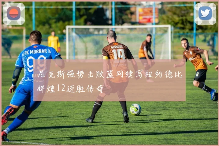 尼克斯强势击败篮网续写纽约德比辉煌12连胜传奇