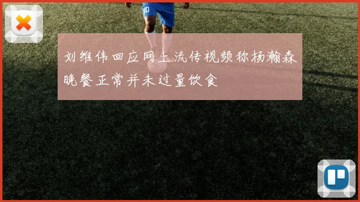 刘维伟回应网上流传视频称杨瀚森晚餐正常并未过量饮食