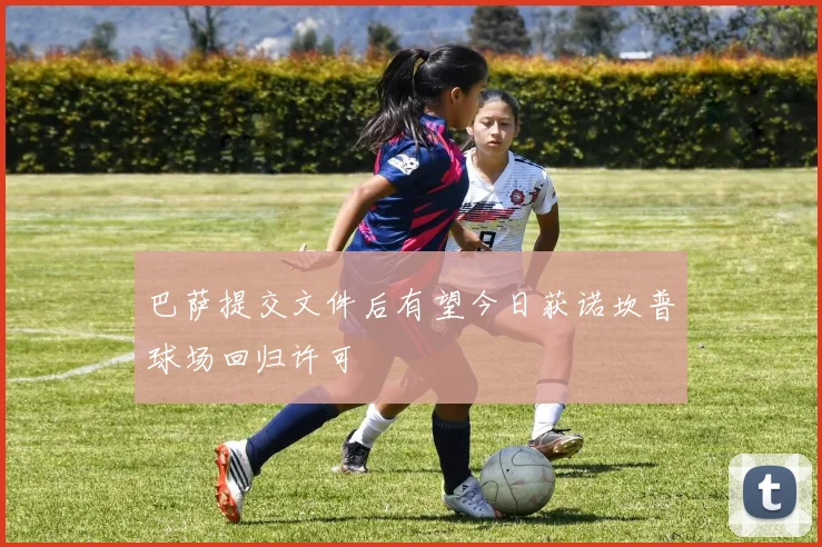 巴萨提交文件后有望今日获诺坎普球场回归许可