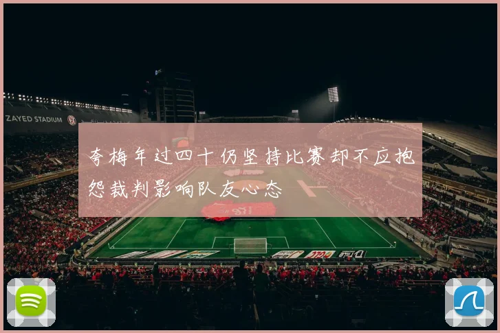 夸梅年过四十仍坚持比赛却不应抱怨裁判影响队友心态