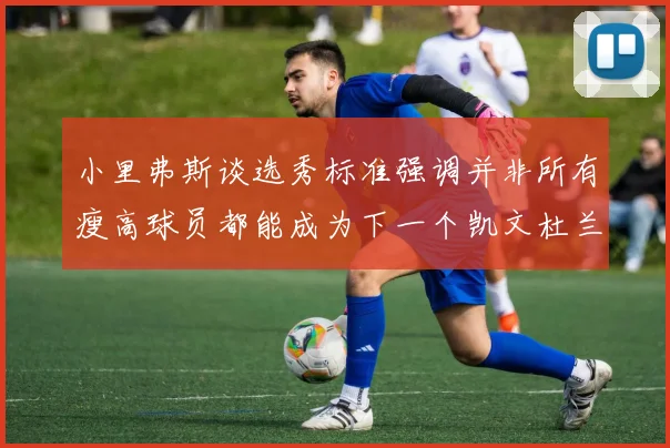 小里弗斯谈选秀标准强调并非所有瘦高球员都能成为下一个凯文杜兰特