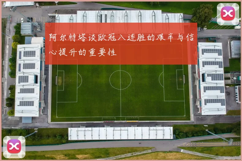 阿尔特塔谈欧冠八连胜的艰辛与信心提升的重要性