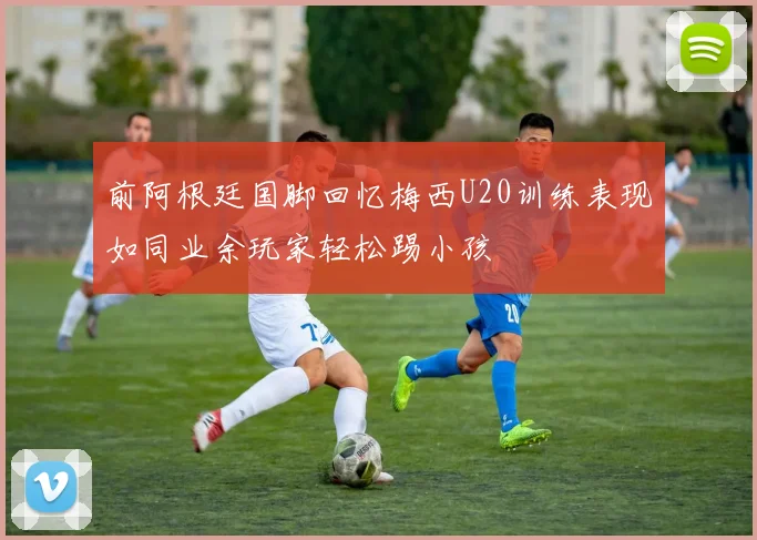 前阿根廷国脚回忆梅西U20训练表现如同业余玩家轻松踢小孩
