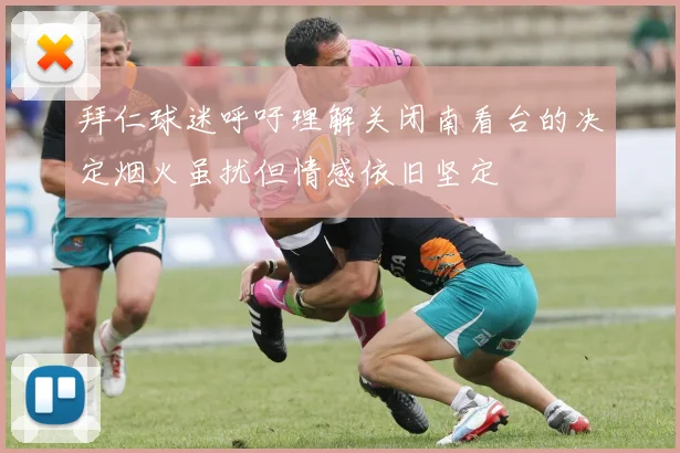拜仁球迷呼吁理解关闭南看台的决定烟火虽扰但情感依旧坚定