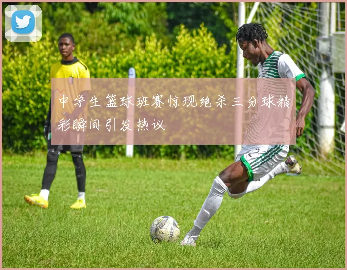中学生篮球班赛惊现绝杀三分球精彩瞬间引发热议