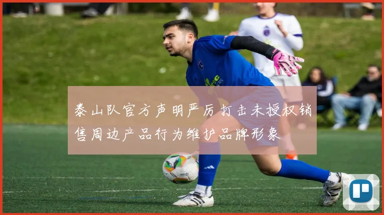 泰山队官方声明严厉打击未授权销售周边产品行为维护品牌形象