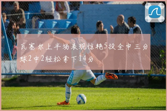 瓦塞尔上半场表现惊艳5投全中三分球2中2轻松拿下14分