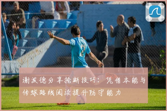 谢泼德分享抢断技巧：凭借本能与传球路线阅读提升防守能力