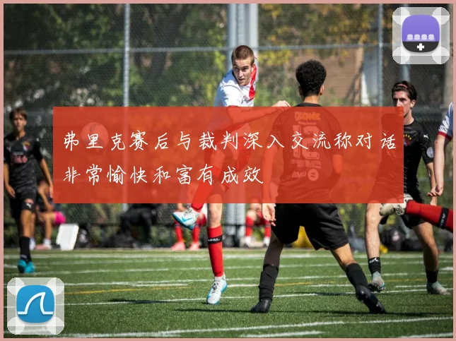 弗里克赛后与裁判深入交流称对话非常愉快和富有成效