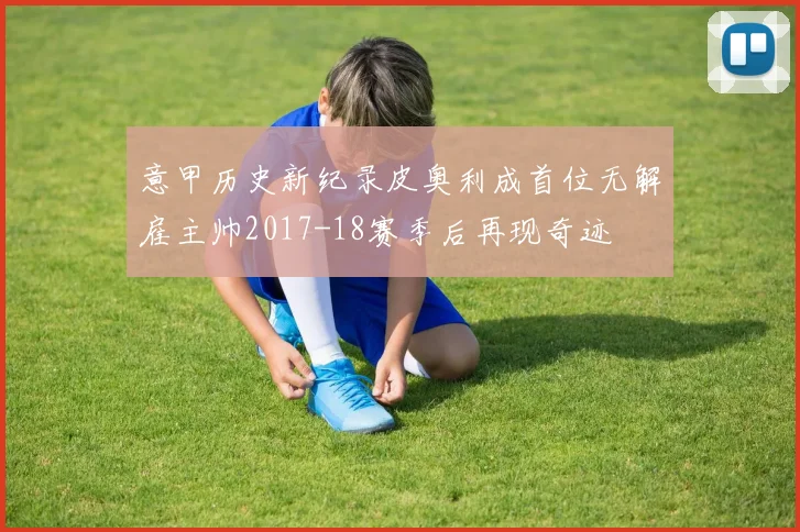 意甲历史新纪录皮奥利成首位无解雇主帅2017-18赛季后再现奇迹