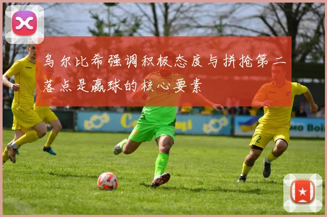 乌尔比希强调积极态度与拼抢第二落点是赢球的核心要素