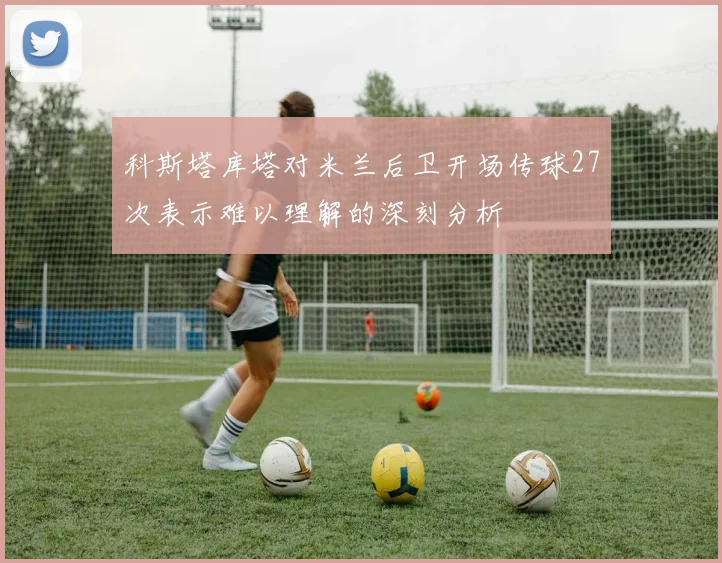 科斯塔库塔对米兰后卫开场传球27次表示难以理解的深刻分析