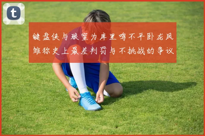 键盘侠与狼蜜为库里鸣不平卧龙凤雏称史上最差判罚与不挑战的争议
