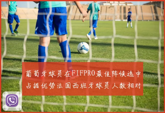 葡萄牙球员在FIFPRO最佳阵候选中占据优势法国西班牙球员人数相对较少