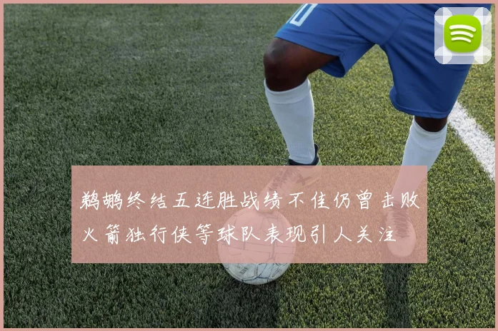 鹈鹕终结五连胜战绩不佳仍曾击败火箭独行侠等球队表现引人关注