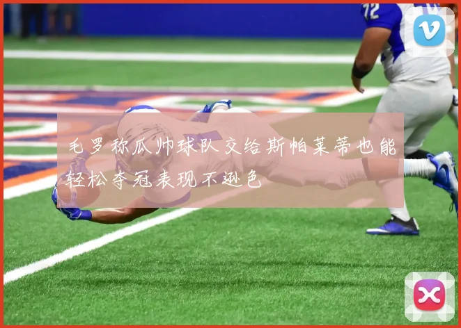 毛罗称瓜帅球队交给斯帕莱蒂也能轻松夺冠表现不逊色