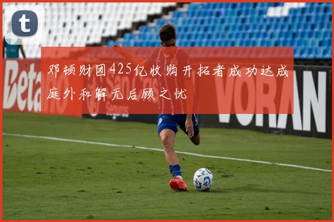 邓顿财团425亿收购开拓者成功达成庭外和解无后顾之忧
