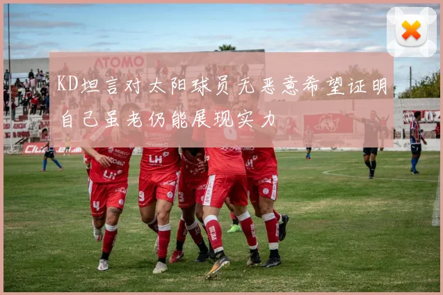 KD坦言对太阳球员无恶意希望证明自己虽老仍能展现实力