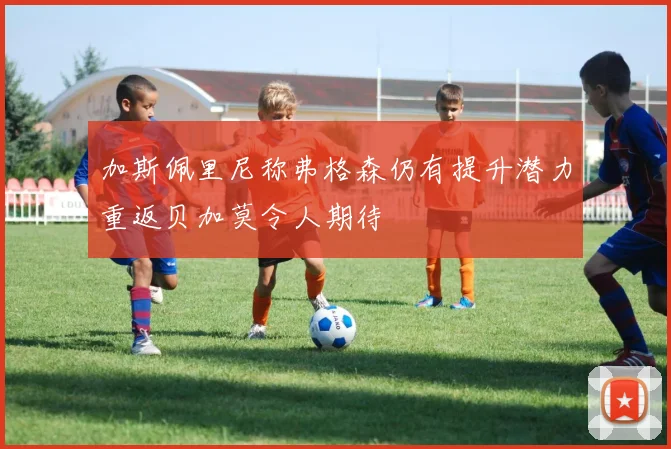 加斯佩里尼称弗格森仍有提升潜力重返贝加莫令人期待