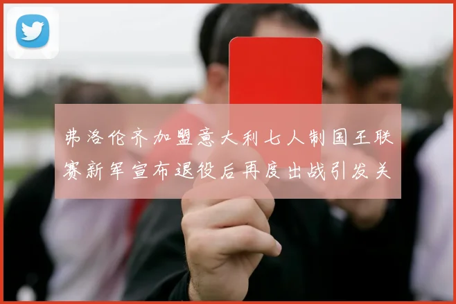 弗洛伦齐加盟意大利七人制国王联赛新军宣布退役后再度出战引发关注