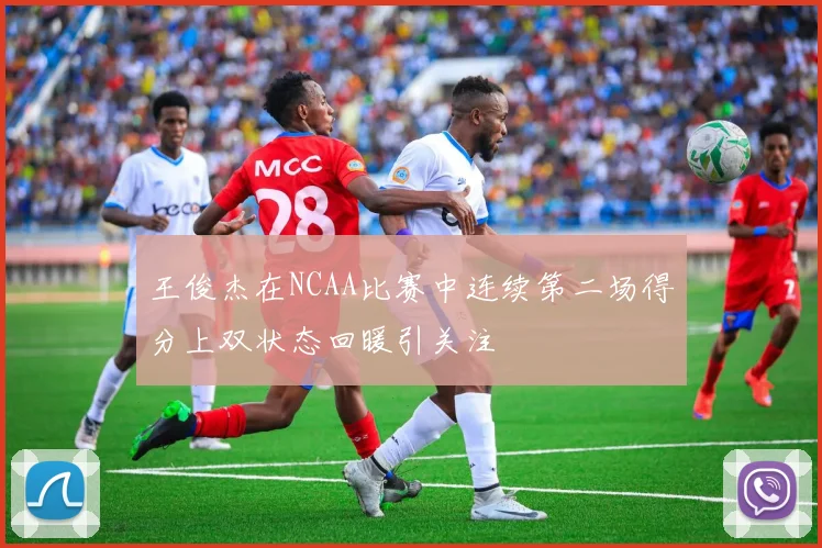 王俊杰在NCAA比赛中连续第二场得分上双状态回暖引关注