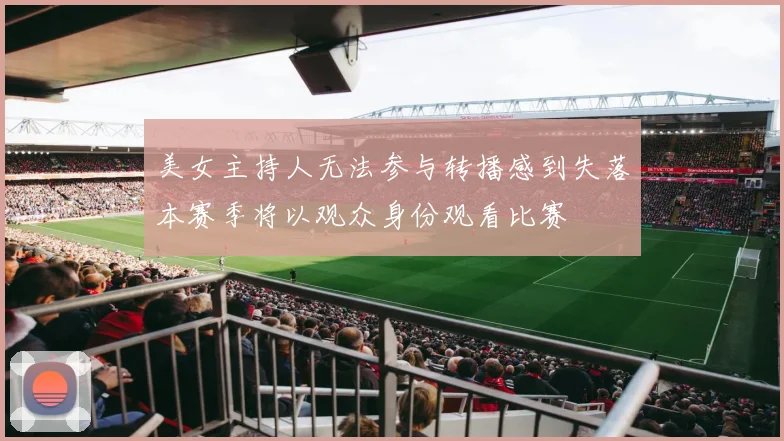 美女主持人无法参与转播感到失落本赛季将以观众身份观看比赛