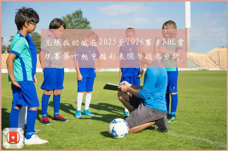 无限我的城在2025至2026赛季NBL常规赛第十轮中精彩表现与战况分析