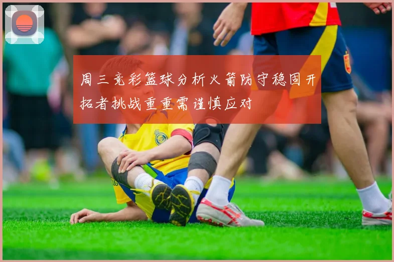 周三竞彩篮球分析火箭防守稳固开拓者挑战重重需谨慎应对