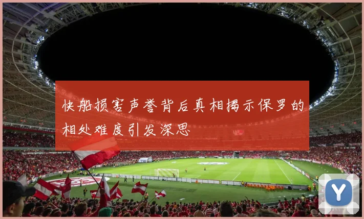 快船损害声誉背后真相揭示保罗的相处难度引发深思