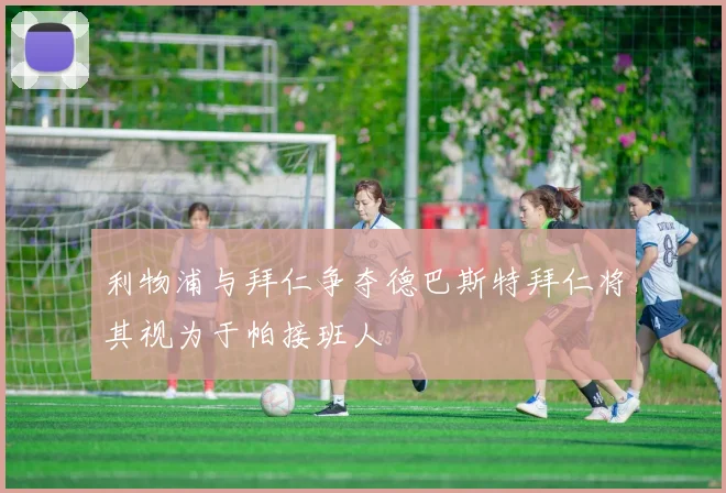 利物浦与拜仁争夺德巴斯特拜仁将其视为于帕接班人