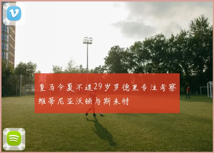 皇马今夏不追29岁罗德里专注考察维蒂尼亚沃顿与斯米特