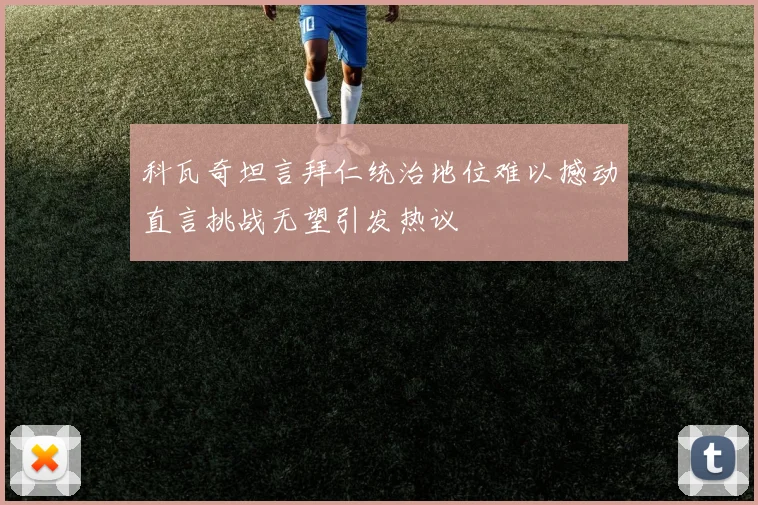 科瓦奇坦言拜仁统治地位难以撼动直言挑战无望引发热议