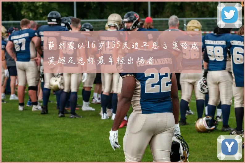 萨尔蒙以16岁135天追平恩古莫哈成英超足总杯最年轻出场者