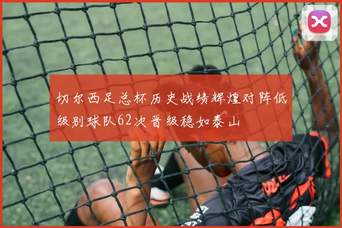 切尔西足总杯历史战绩辉煌对阵低级别球队62次晋级稳如泰山