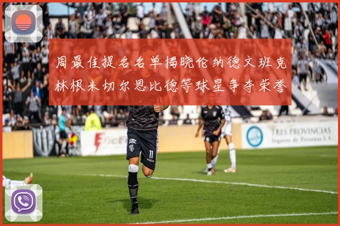 周最佳提名名单揭晓伦纳德文班克林根米切尔恩比德等球星争夺荣誉